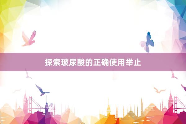 探索玻尿酸的正确使用举止