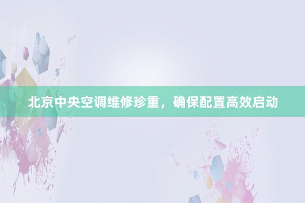 北京中央空调维修珍重，确保配置高效启动