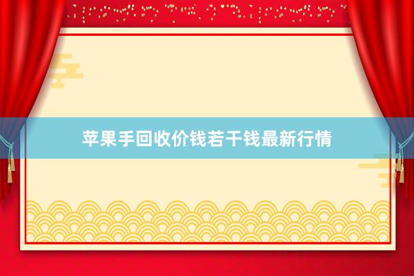 苹果手回收价钱若干钱最新行情