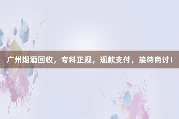 广州烟酒回收，专科正规，现款支付，接待商讨！