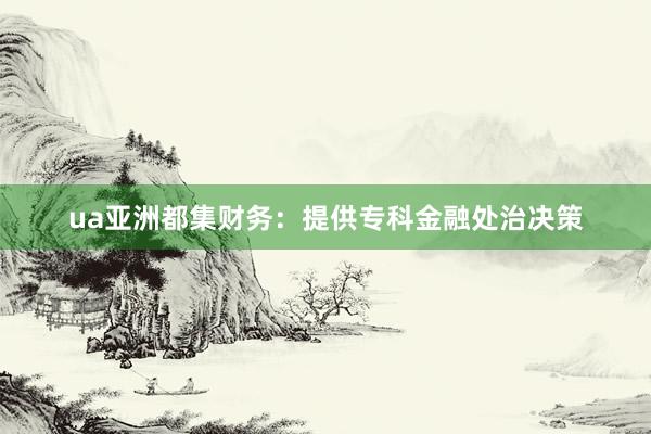 ua亚洲都集财务：提供专科金融处治决策