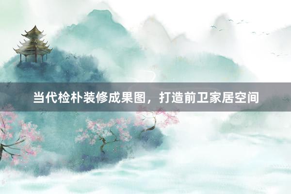 当代检朴装修成果图，打造前卫家居空间